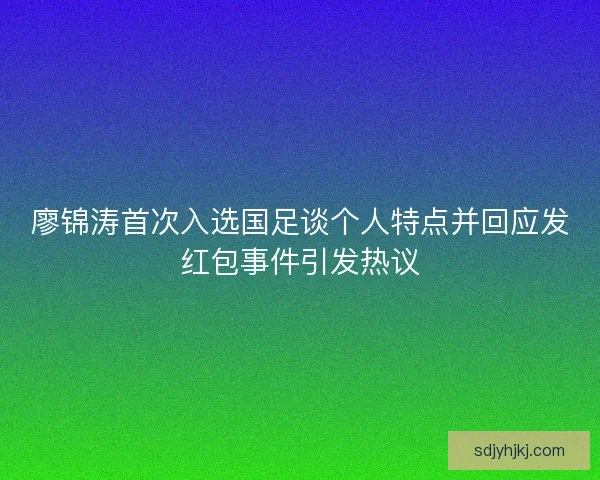 廖锦涛首次入选国足谈个人特点并回应发红包事件引发热议