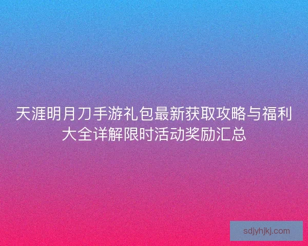 天涯明月刀手游礼包最新获取攻略与福利大全详解限时活动奖励汇总