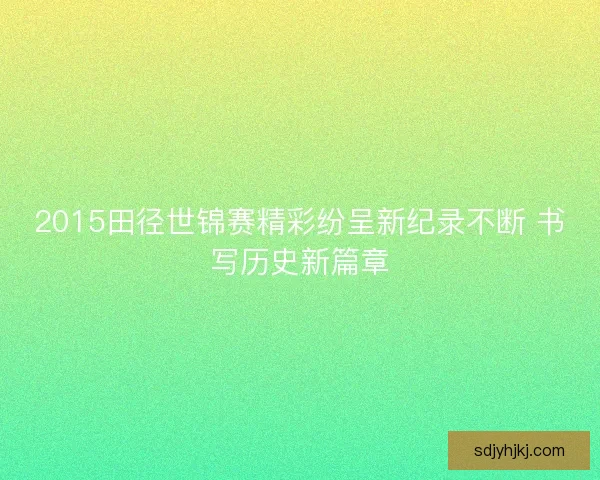 2015田径世锦赛精彩纷呈新纪录不断 书写历史新篇章