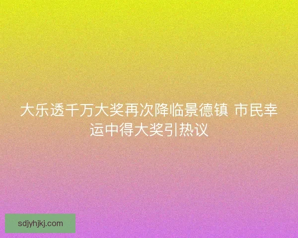 大乐透千万大奖再次降临景德镇 市民幸运中得大奖引热议